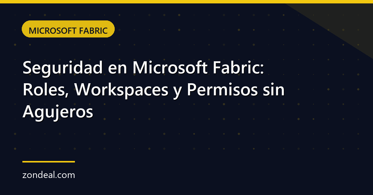 Seguridad en Microsoft Fabric: Roles, Workspaces y Permisos sin Agujeros