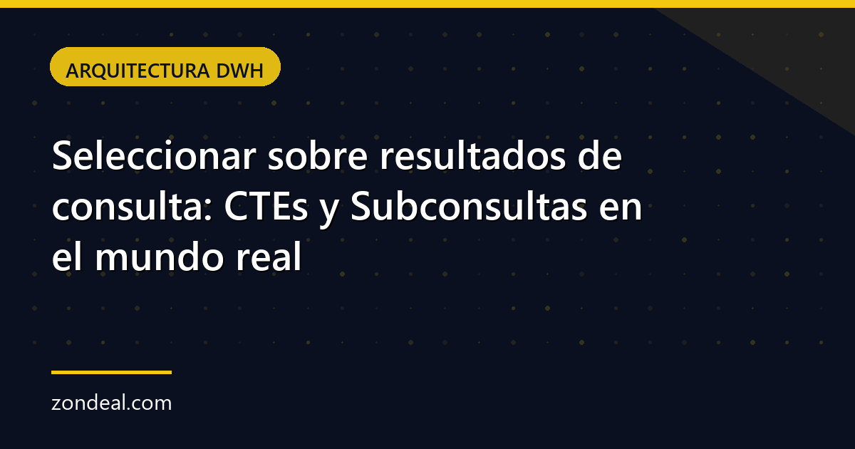 Seleccionar sobre resultados de consulta: CTEs y Subconsultas en el mundo real