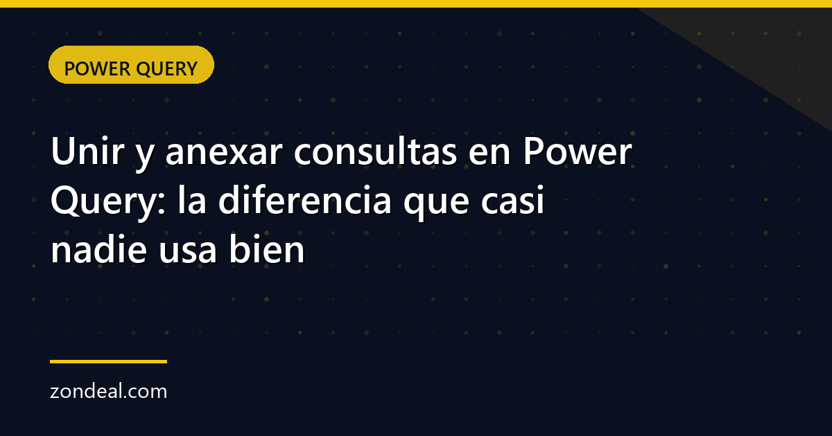 Unir y anexar consultas en Power Query: la diferencia que casi nadie usa bien